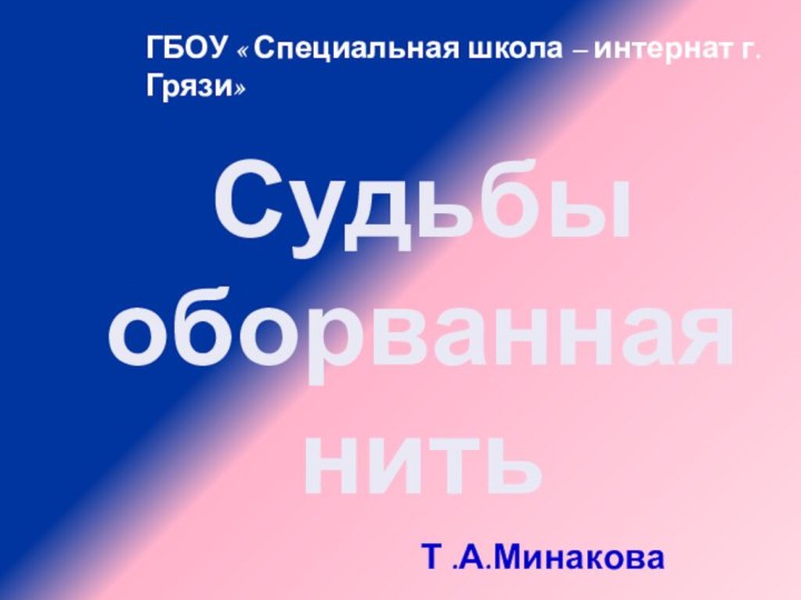 ГБОУ « Специальная школа – интернат г. Грязи»Т .А.МинаковаСудьбы оборванная нить