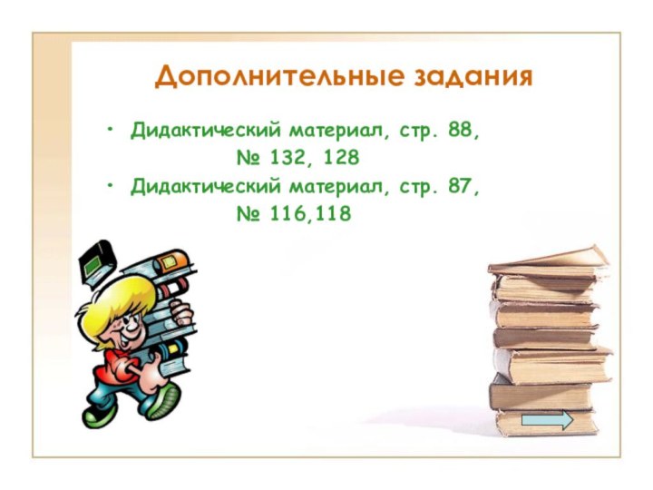 Дополнительные заданияДидактический материал, стр. 88, № 132, 128Дидактический материал, стр. 87,№ 116,118