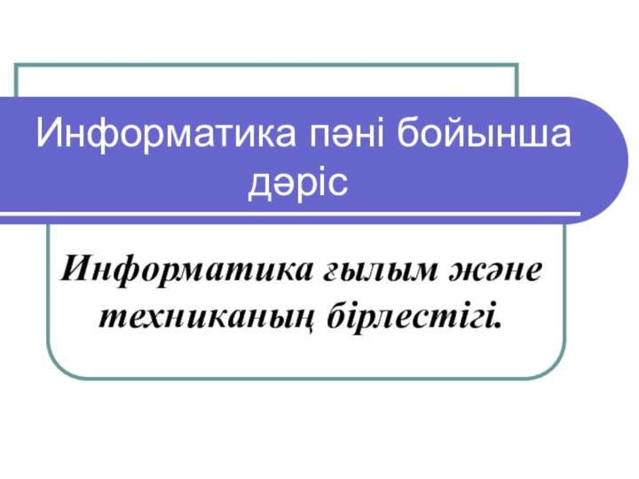 Информатика пәні бойынша дәрісИнформатика ғылым және техниканың бірлестігі.