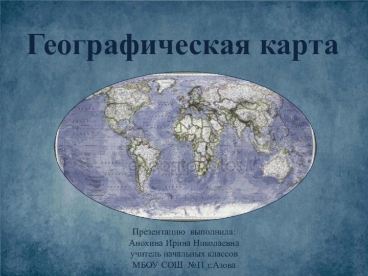 Географическая картаПрезентацию выполнила:Анохина Ирина Николаевна учитель начальных классовМБОУ СОШ №11 г.Азова