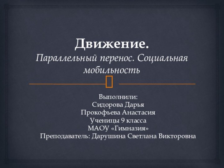 Движение. Параллельный перенос. Социальная мобильностьВыполнили: Сидорова Дарья Прокофьева АнастасияУченицы 9 класса МАОУ