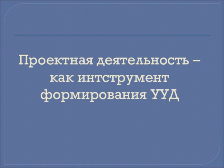 Проектная деятельность – как интструмент формирования УУД