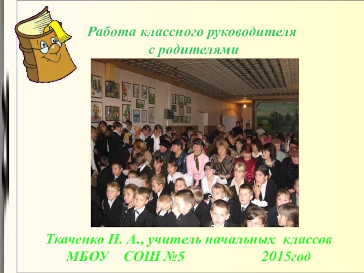 Работа классного руководителя  с родителямиТкаченко Н. А., учитель начальных классов МБОУ