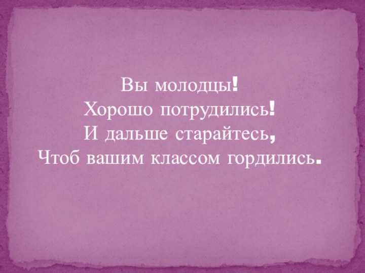 Вы молодцы!Хорошо потрудились!И дальше старайтесь,Чтоб вашим классом гордились.