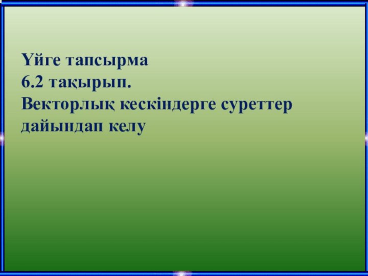 Үйге тапсырма6.2 тақырып.Векторлық кескіндерге суреттер дайындап келу