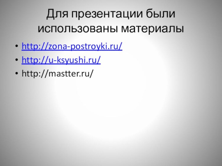 Для презентации были использованы материалы http://zona-postroyki.ru/http://u-ksyushi.ru/http://mastter.ru/