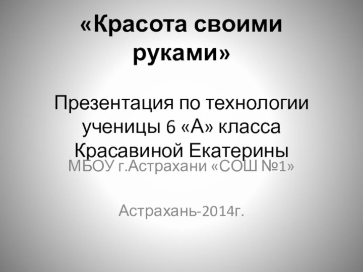 «Красота своими руками»  Презентация по технологии ученицы 6 «А» класса