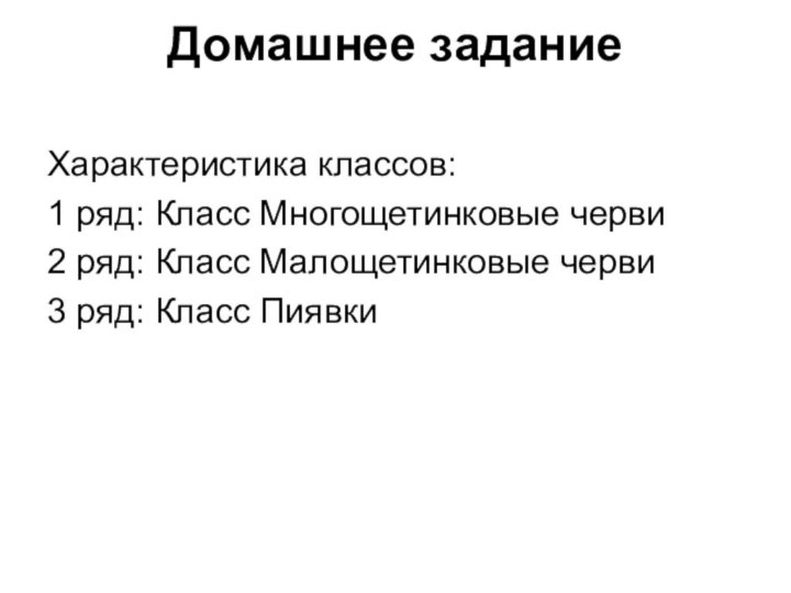 Домашнее заданиеХарактеристика классов:1 ряд: Класс Многощетинковые черви2 ряд: Класс Малощетинковые черви3 ряд: Класс Пиявки