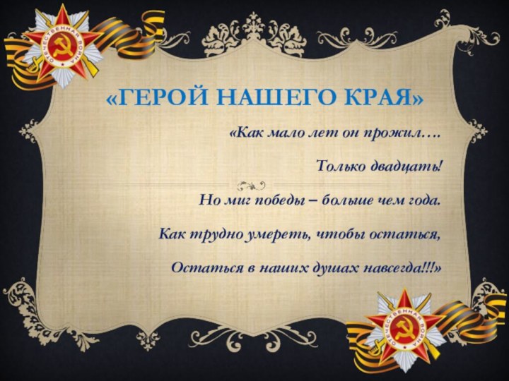 «Герой нашего края»«Как мало лет он прожил….Только двадцать!Но миг победы – больше