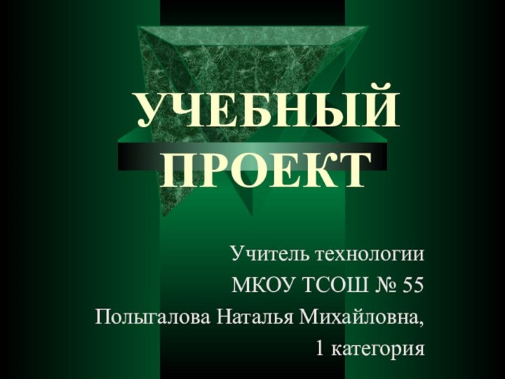 УЧЕБНЫЙ ПРОЕКТУчитель технологии МКОУ ТСОШ № 55Полыгалова Наталья Михайловна,1 категория