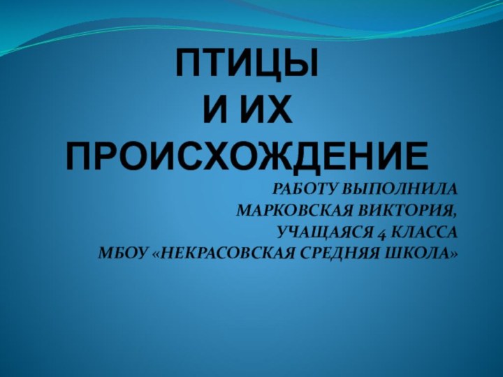 ПТИЦЫ  И ИХ ПРОИСХОЖДЕНИЕРАБОТУ ВЫПОЛНИЛАМАРКОВСКАЯ ВИКТОРИЯ,УЧАЩАЯСЯ 4 КЛАССАМБОУ «НЕКРАСОВСКАЯ СРЕДНЯЯ ШКОЛА»