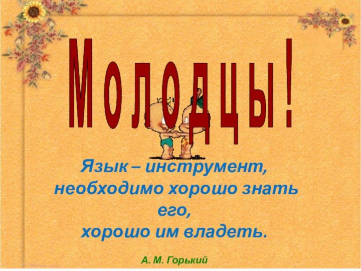 М о л о д ц ы !Язык – инструмент, необходимо хорошо