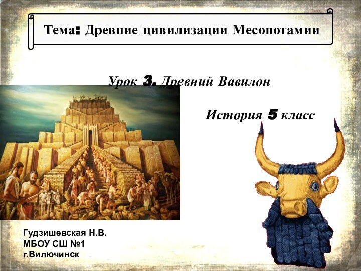 Тема: Древние цивилизации МесопотамииУрок 3. Древний ВавилонИстория 5 классГудзишевская Н.В.МБОУ СШ №1г.Вилючинск