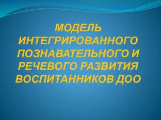 МОДЕЛЬ ИНТЕГРИРОВАННОГО ПОЗНАВАТЕЛЬНОГО И РЕЧЕВОГО РАЗВИТИЯ ВОСПИТАННИКОВ ДОО