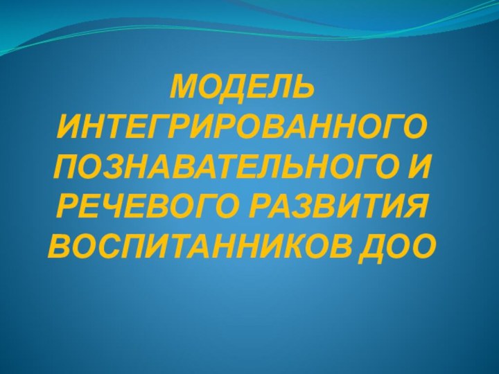 МОДЕЛЬ ИНТЕГРИРОВАННОГО ПОЗНАВАТЕЛЬНОГО И РЕЧЕВОГО РАЗВИТИЯ ВОСПИТАННИКОВ ДОО