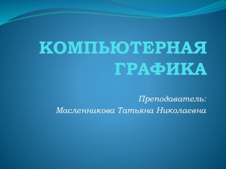 КОМПЬЮТЕРНАЯ ГРАФИКАПреподаватель: Масленникова Татьяна Николаевна