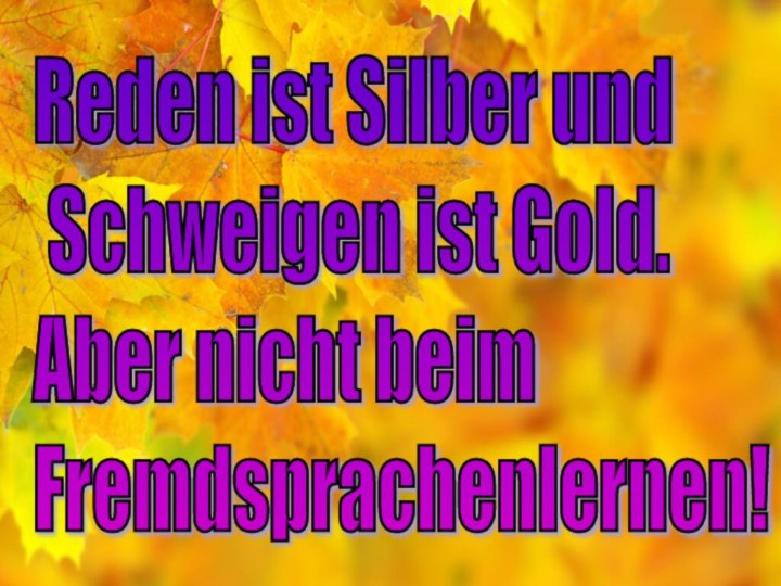 Reden ist Silber und   Schweigen ist Gold.  Aber nicht beim  Fremdsprachenlernen!