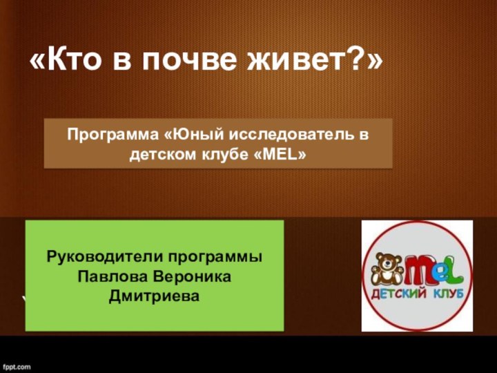 «Кто в почве живет?»Your contact informationПрограмма «Юный исследователь в детском клубе «MEL» Руководители программыПавлова Вероника Дмитриева