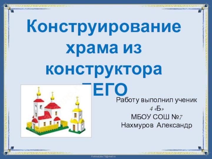 Конструирование храма из конструктора ЛЕГО Работу выполнил ученик 4 «Б»МБОУ СОШ №7Нахмуров Александр