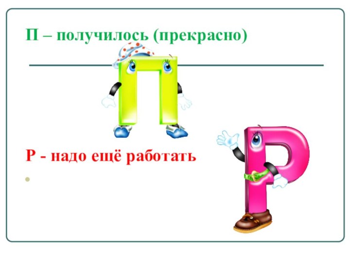 П – получилось (прекрасно) Р - надо ещё работать 