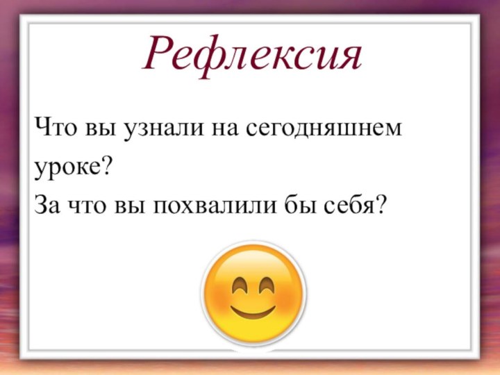 РефлексияЧто вы узнали на сегодняшнем уроке?За что вы похвалили бы себя?