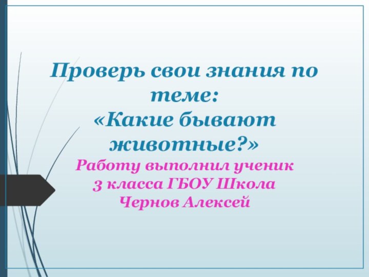 Проверь свои знания по теме:  «Какие бывают животные?» Работу выполнил ученик