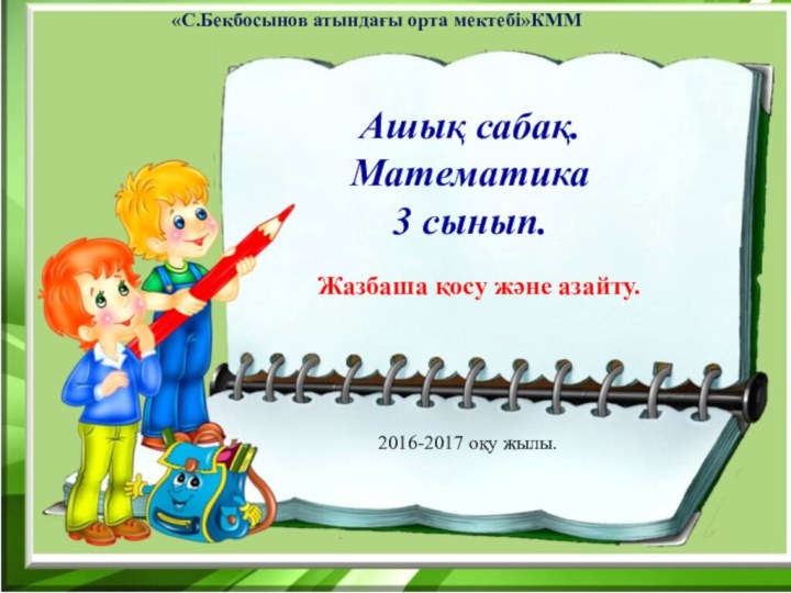 Ашық сабақ.Математика 3 сынып. «С.Бекбосынов атындағы орта мектебі»КММ2016-2017 оқу жылы. Жазбаша қосу және азайту.