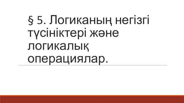 § 5. Логиканың негізгі түсініктері және логикалық операциялар.