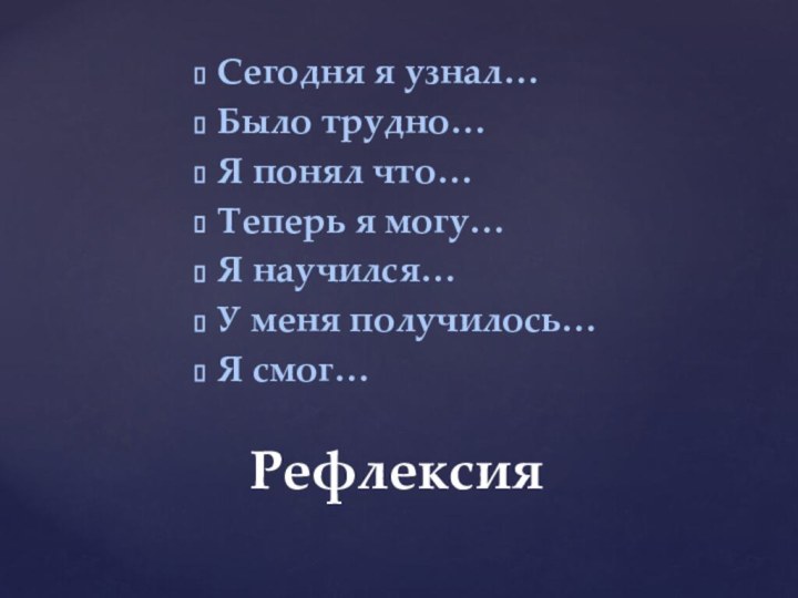 Сегодня я узнал…Было трудно…Я понял что…Теперь я могу…Я научился…У меня получилось…Я смог…Рефлексия