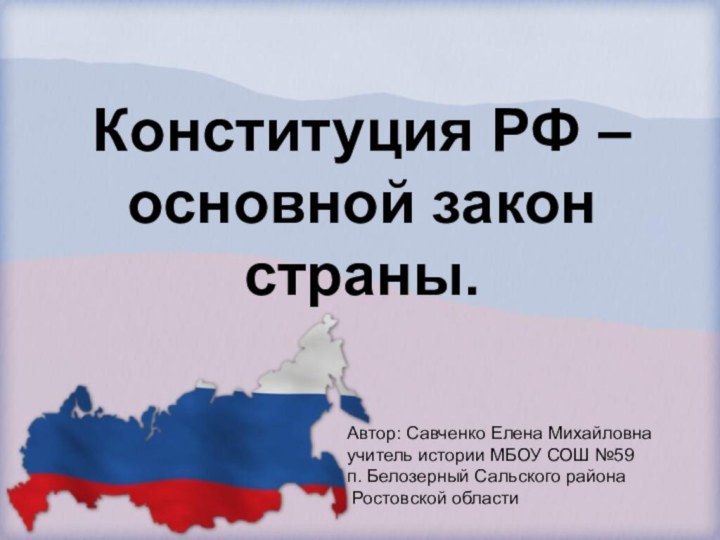 Конституция РФ – основной закон страны.Автор: Савченко Елена Михайловна учитель истории МБОУ