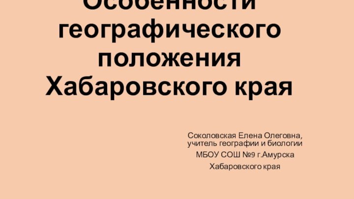 Особенности географического положения Хабаровского краяСоколовская Елена Олеговна, учитель географии и биологииМБОУ СОШ №9 г.АмурскаХабаровского края