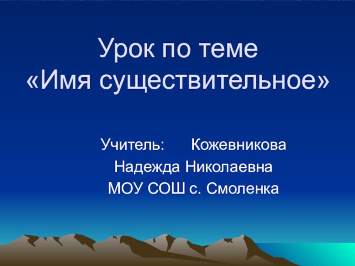 Урок по теме  «Имя существительное»Учитель:   Кожевникова Надежда НиколаевнаМОУ СОШ с. Смоленка