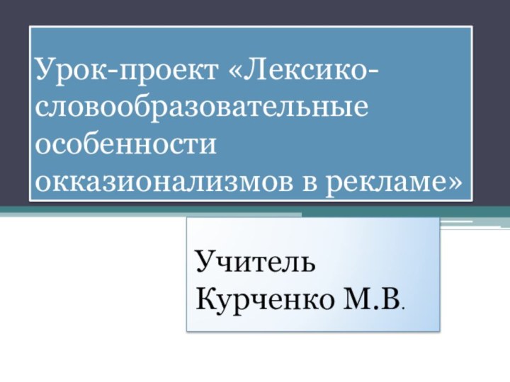 Урок-проект «Лексико-словообразовательные особенности окказионализмов в рекламе»Учитель Курченко М.В.