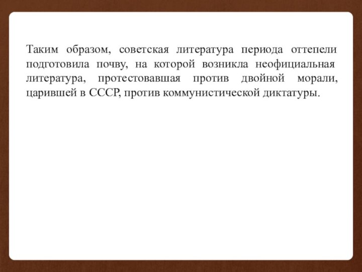 Таким образом, советская литература периода оттепели подготовила почву, на которой возникла неофициальная