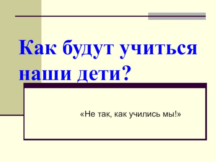 Как будут учиться  наши дети? «Не так, как учились мы!»