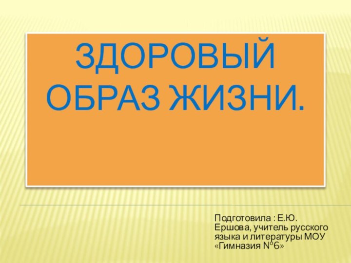 Здоровый образ жизни.Подготовила : Е.Ю.Ершова, учитель русского языка и литературы МОУ «Гимназия №6»