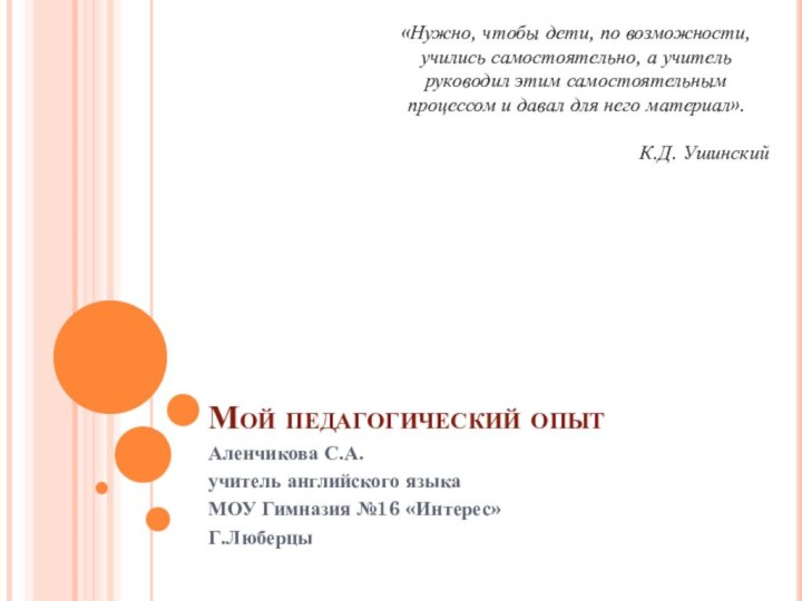 Мой педагогический опытАленчикова С.А.учитель английского языка МОУ Гимназия №16 «Интерес»Г.Люберцы«Нужно, чтобы дети,