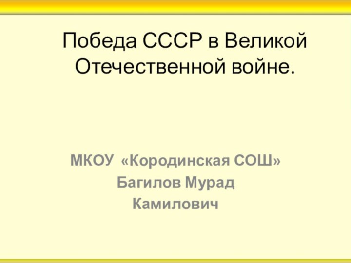 Победа СССР в Великой Отечественной войне.МКОУ «Кородинская СОШ»Багилов Мурад Камилович