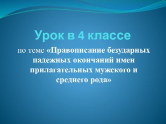 Презентация по русскому языку на тему: Правописание безударных падежных окончаний имен прилагательных мужского и среднего рода. (4 класс)