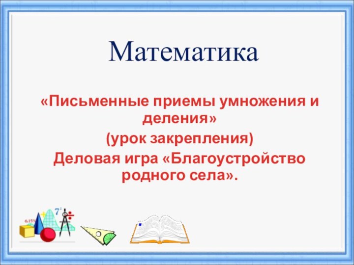 Математика«Письменные приемы умножения и деления» (урок закрепления)Деловая игра «Благоустройство родного села».