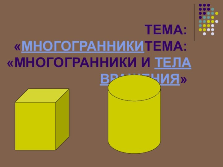 ТЕМА: «МНОГОГРАННИКИТЕМА: «МНОГОГРАННИКИ И ТЕЛА ВРАЩЕНИЯ»