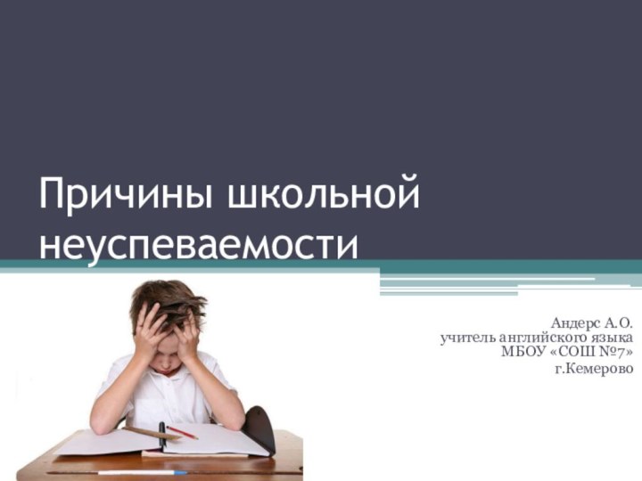 Причины школьной неуспеваемостиАндерс А.О. учитель английского языка МБОУ «СОШ №7» г.Кемерово