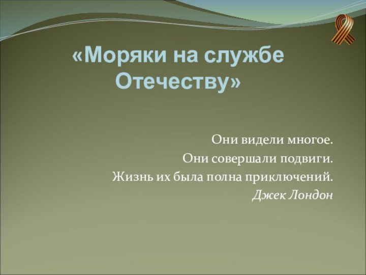 «Моряки на службе Отечеству»Они видели многое.Они совершали подвиги.Жизнь их была полна приключений.Джек Лондон