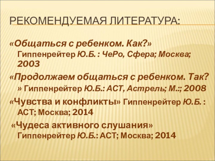 РЕКОМЕНДУЕМАЯ ЛИТЕРАТУРА:«Общаться с ребенком. Как?» Гиппенрейтер Ю.Б. : ЧеРо, Сфера; Москва; 2003«Продолжаем