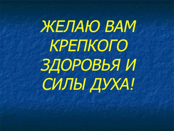 ЖЕЛАЮ ВАМ КРЕПКОГО ЗДОРОВЬЯ И СИЛЫ ДУХА!