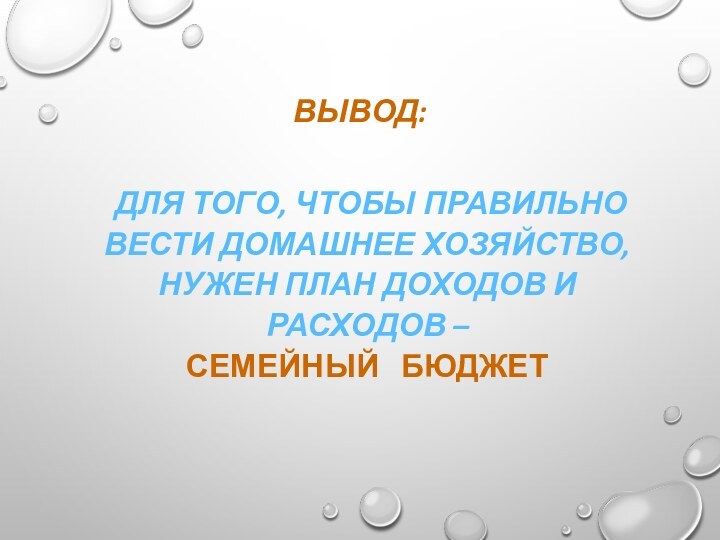 ВЫВОД:  ДЛЯ ТОГО, ЧТОБЫ ПРАВИЛЬНО  ВЕСТИ ДОМАШНЕЕ ХОЗЯЙСТВО,  НУЖЕН