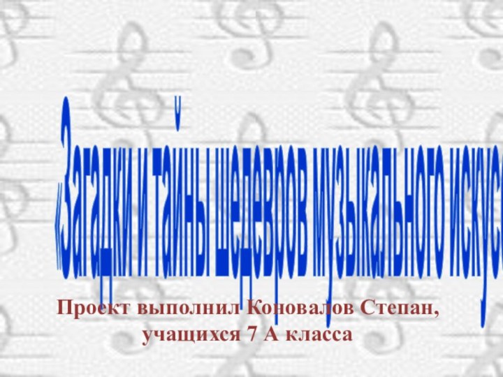 «Загадки и тайны шедевров музыкального искусства»Проект выполнил Коновалов Степан, учащихся 7 А класса