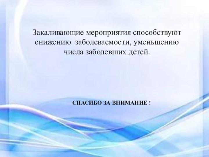 Закаливающие мероприятия способствуют снижению заболеваемости, уменьшению числа заболевших детей.СПАСИБО ЗА ВНИМАНИЕ !