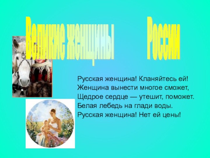 Русская женщина! Кланяйтесь ей!Женщина вынести многое сможет,Щедрое сердце — утешит, поможет.Белая