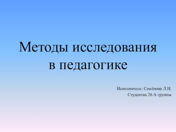 Методы исследования в педагогикеИсполнитель: Семёнова Л.Н.Студентка 26 А группы